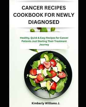 Cancer Recipes For Newly Diagnosed: Healthy, Quick & Easy Recipes for Cancer Patients Just Starting Their Treatment Journey
