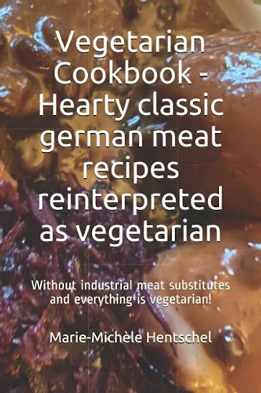 Vegetarian Cookbook - Hearty classic german meat recipes reinterpreted as vegetarian: Without industrial meat substitutes and everything is vegetarian!
