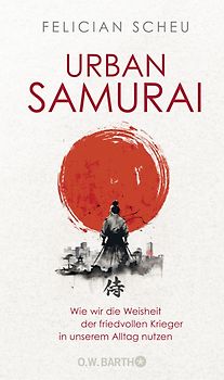 Urban Samurai. Wie wir die Weisheit der friedvollen Krieger in unserem Alltag nutzen