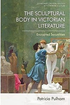 The Sculptural Body in Victorian Literature: Encrypted Sexualities (Edinburgh Critical Studies in Victorian Culture)