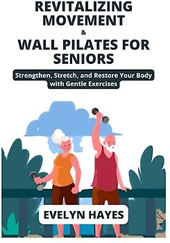 REVITALIZING MOVEMENT & WALL PILATES FOR SENIORS: Strengthen, Stretch, and Restore Your Body with Gentle Exercises (THE WALL PILATES SERIES)