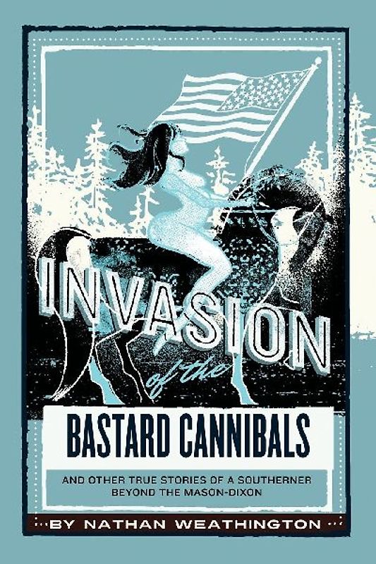 Invasion of the Bastard Cannibals And other true stories from a Southerner beyond the Mason-Dixon