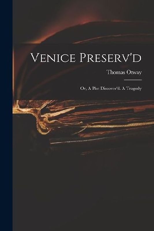 Venice Preserv'd: or, A Plot Discover'd. A Tragedy