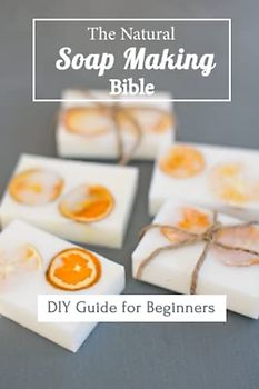 The Natural Soap Making Bible: DIY Guide for Beginners: DIY Guide for Beginners