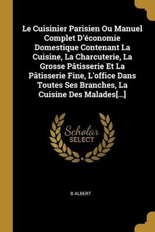 Le Cuisinier Parisien Ou Manuel Complet D'économie Domestique Contenant La Cuisine, La Charcuterie, La Grosse Pâtisserie Et La Pâtisserie Fine, L'offi
