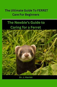 The Ultimate Guide To FERRET Care For Beginners: The Newbie's Guide to Caring for a Ferret
