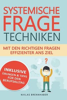 Systemische Fragetechniken - mit den richtigen Fragen effizienter ans Ziel: Professioneller Gesprächsverlauf & Kommunikation mit Hilfe von Fachwissen für Fach- und Führungskräfte