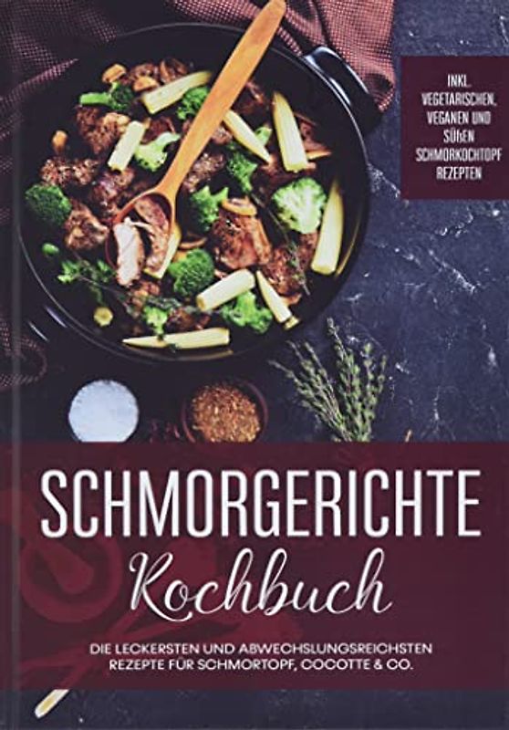Schmorgerichte Kochbuch: Die leckersten und abwechslungsreichsten Rezepte für Schmortopf, Cocotte & Co. | inkl. vegetarischen, veganen und süßen Schmorkochtopf Rezepten