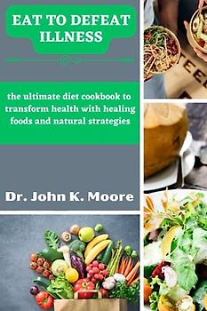 EAT TO DEFEAT ILLNESS RECIPES COOKBOOK: harnessing the power of food, nourish your body and conquer illness