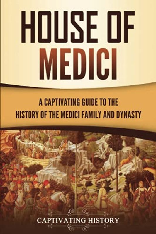 House of Medici: A Captivating Guide to the History of the Medici Family and Dynasty (Exploring Europe’s Past)