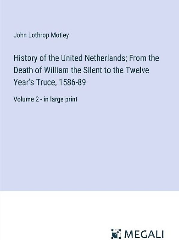 History of the United Netherlands; From the Death of William the Silent to the Twelve Year's Truce, 1586-89