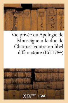 Vie Privée Ou Apologie de Monseigneur Le Duc de Chartres, Contre Un Libel Diffamatoire: Par Une Société d'Amis Du Prince