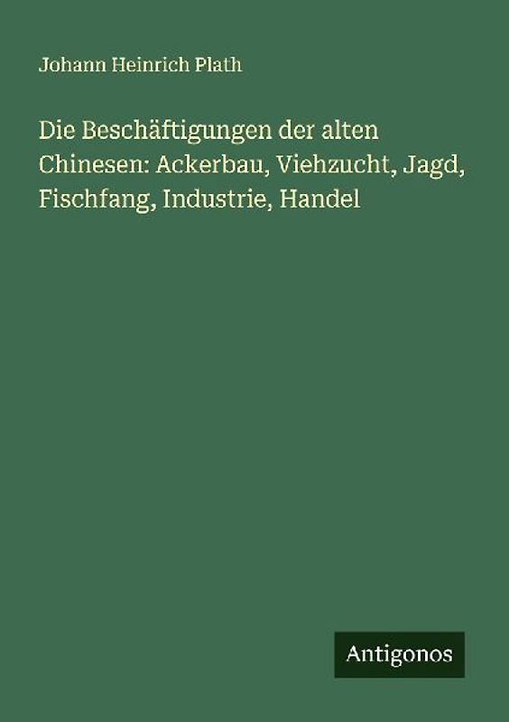 Die Beschäftigungen der alten Chinesen: Ackerbau, Viehzucht, Jagd, Fischfang, Industrie, Handel