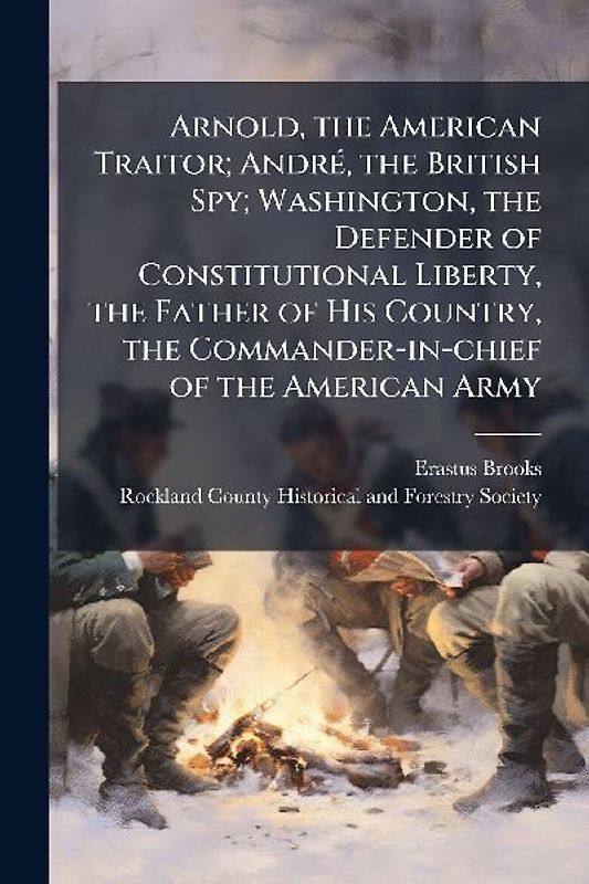 Arnold, the American Traitor; AndrÃ(c), the British Spy; Washington, the Defender of Constitutional Liberty, the Father of His Country, the Commander-in-chief of the American Army