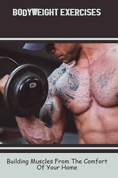 Bodyweight Exercises: Building Muscles From The Comfort Of Your Home