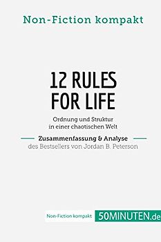 12 Rules For Life. Zusammenfassung & Analyse des Bestsellers von Jordan B. Peterson: Ordnung und Struktur in einer chaotischen Welt (Non-Fiction kompakt)