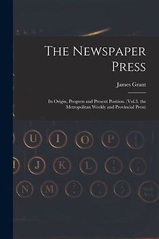 The Newspaper Press: Its Origin, Progress and Present Position. (Vol.3. the Metropolitan Weekly and Provincial Press)