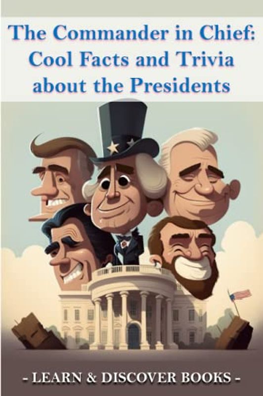 The Commander in Chief: Cool Facts and Trivia about the Presidents