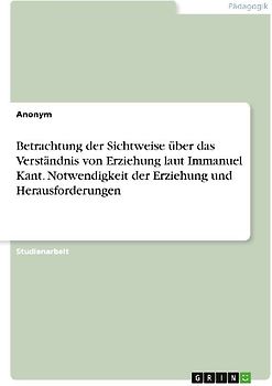 Betrachtung der Sichtweise über das Verständnis von Erziehung laut Immanuel Kant. Notwendigkeit der Erziehung und Herausforderungen