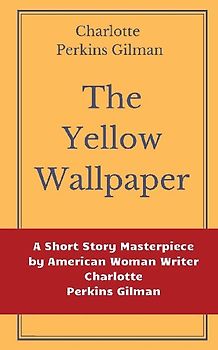 The Yellow Wallpaper by Charlotte Perkins Gilman: A Short Story Masterpiece by American Woman Writer Charlotte Perkins Gilman