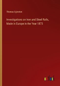 Investigations on Iron and Steel Rails, Made in Europe in the Year 1873