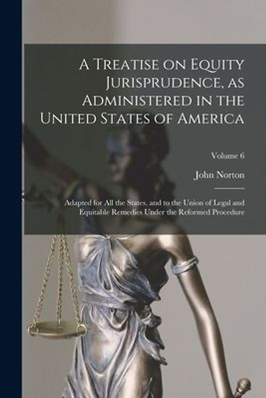 A Treatise on Equity Jurisprudence, as Administered in the United States of America; Adapted for All the States, and to the Union of Legal and Equitab