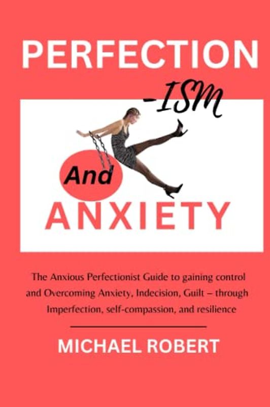 PERFECTIONISM AND ANXIETY: The Anxious Perfectionist Guide to gaining control and Overcoming Perfectionism Anxiety, Indecision, Guilt – through imperfection, self-compassion, and resilience