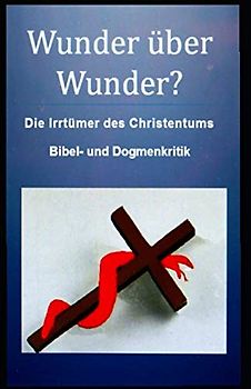Wunder über Wunder?: Die Irrtümer des Christentums, Bibel- und Dogmenkritik.