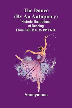 The Dance (By An Antiquary); Historic Illustrations Of Dancing From 3300 B.C. To 1911 A.D.