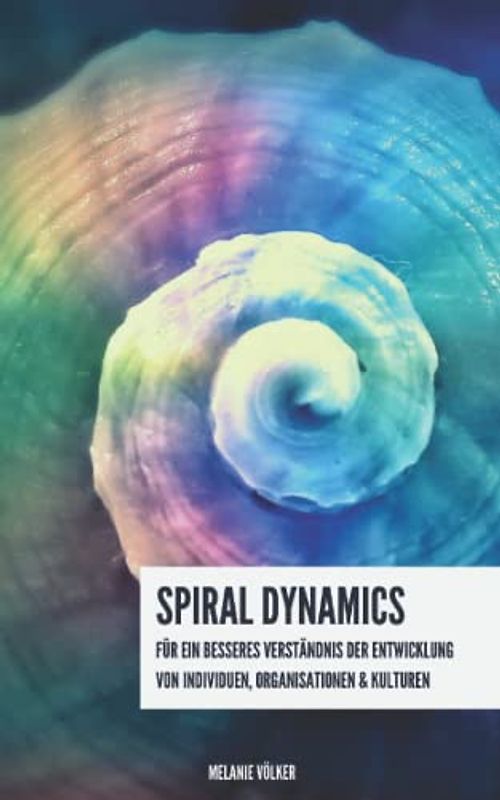 Spiral Dynamics: Für ein besseres Verständnis der Entwicklung von Individuen, Organisationen & Kulturen: Potenziale erkennen, Wachstum und langfristige Transformation herbeiführen