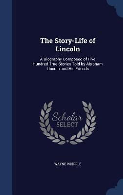 The Story-Life of Lincoln: A Biography Composed of Five Hundred True Stories Told by Abraham Lincoln and His Friends