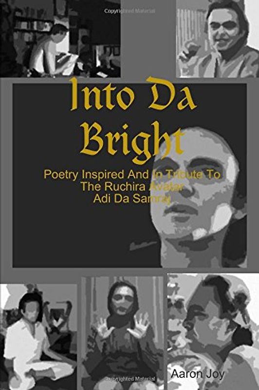 Into Da Bright: Poetry Inspired And In Tribute To The Ruchira Avatar Adi Da Samraj - Joy, Aaron