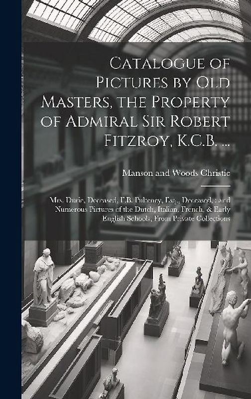 Catalogue of Pictures by old Masters, the Property of Admiral Sir Robert Fitzroy, K.C.B. ...: Mrs. Durie, Deceased, F.B. Pulteney, Esq., Deceased: and