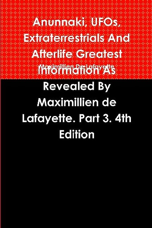 Anunnaki, UFOs, Extraterrestrials And Afterlife Greatest Information As Revealed By Maximillien de Lafayette. Part 3. 4th Edition