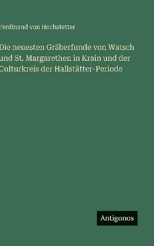 Die neuesten Gräberfunde von Watsch und St. Margarethen in Krain und der Culturkreis der Hallstätter-Periode
