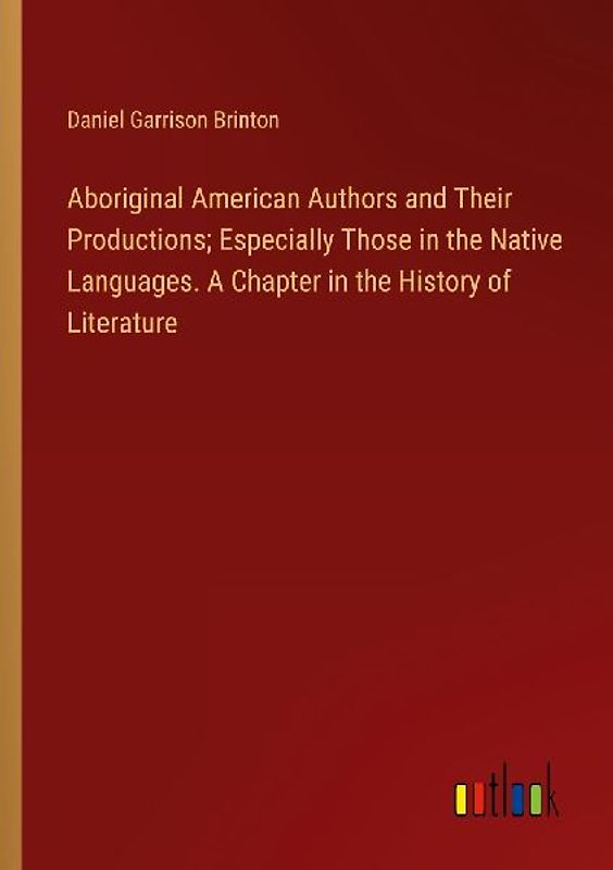 Aboriginal American Authors and Their Productions; Especially Those in the Native Languages. A Chapter in the History of Literature