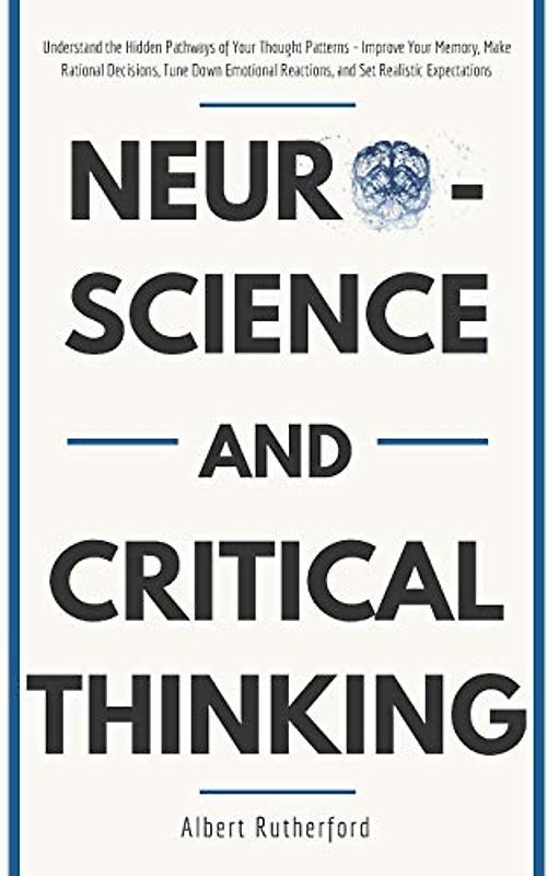 Neuroscience and Critical Thinking: Understand the Hidden Pathways of Your Thought Patterns- Improve Your Memory, Make Rational Decisions, Tune Down ... Expectations (The critical thinker, Band 3)