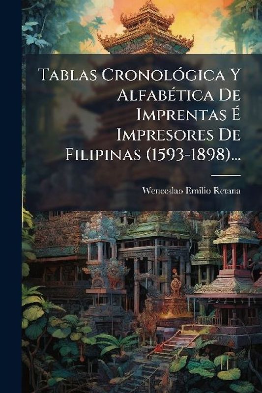 Tablas CronolÃ3gica Y AlfabÃ(c)tica De Imprentas Ã Impresores De Filipinas (1593-1898)...