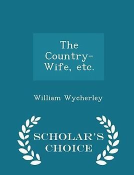 The Country-Wife, Etc. - Scholar's Choice Edition