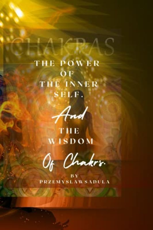 The Power Of Inner Self: And The Wisdom Of The Chakras.