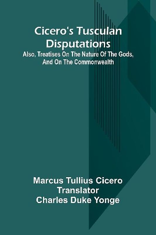 Cicero'S Tusculan Disputations; Also, Treatises On The Nature Of The Gods, And On The Commonwealth