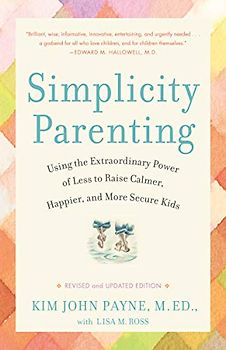 Simplicity Parenting: Using the Extraordinary Power of Less to Raise Calmer, Happier, and More Secure Kids - Kim John Payne