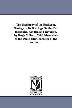 The Testimony of the Rocks; or, Geology in Its Bearings On the Two theologies, Natural and Revealed. by Hugh Miller ... With Memorials of the Death an