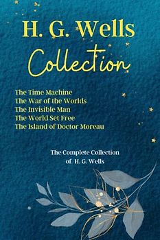 H. G. Wells Collection: The Time Machine, The War of the Worlds, The Invisible Man, The World Set Free, The Island of Doctor Moreau: The Complete Collection of H. G. Wells