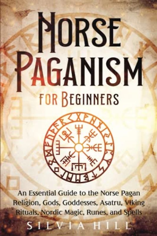 Norse Paganism for Beginners: An Essential Guide to the Norse Pagan Religion, Gods, Goddesses, Asatru, Viking Rituals, Nordic Magic, Runes, and Spells (Scandinavian Spiritual Practices)