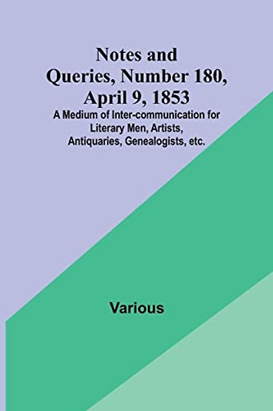 Notes and Queries, Number 180, April 9, 1853 ; A Medium of Inter-communication for Literary Men, Artists, Antiquaries, Genealogists, etc.