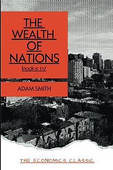 The Wealth of Nations: Treasured classic of political economy. Complete Edition books I-V (Annotated)