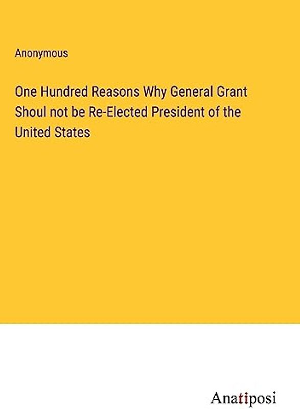 One Hundred Reasons Why General Grant Shoul not be Re-Elected President of the United States
