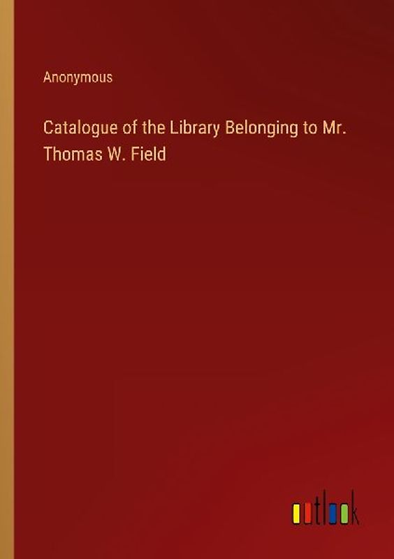Catalogue of the Library Belonging to Mr. Thomas W. Field
