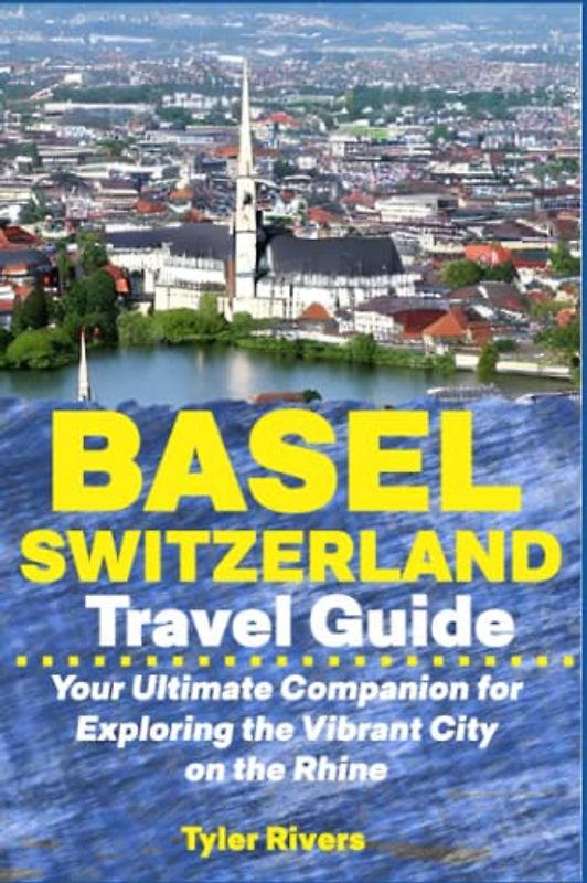 Basel Switzerland Travel Guide: Your Ultimate Companion for Exploring the Vibrant City on the Rhine